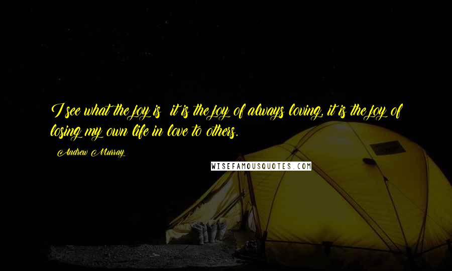 Andrew Murray Quotes: I see what the joy is; it is the joy of always loving, it is the joy of losing my own life in love to others.