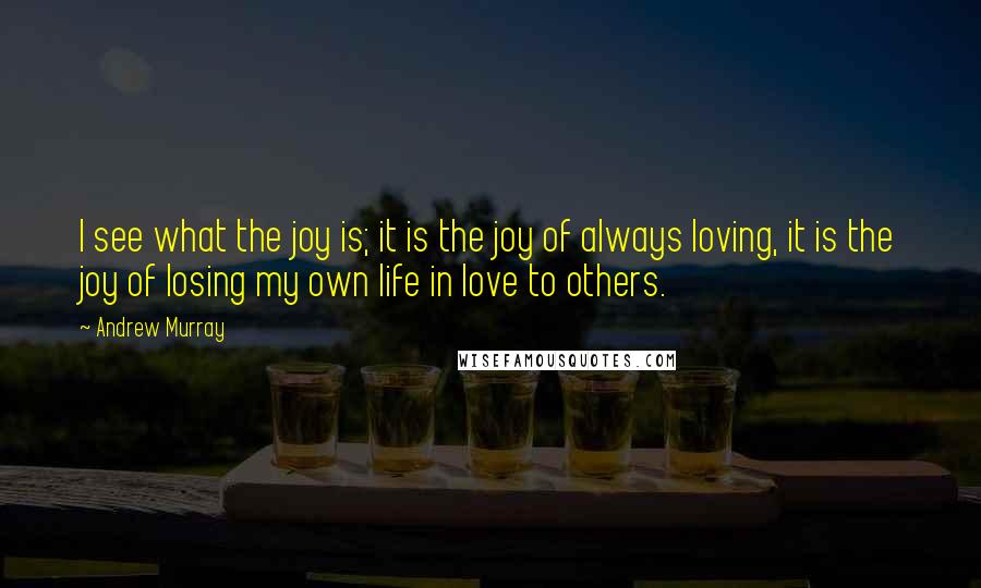 Andrew Murray Quotes: I see what the joy is; it is the joy of always loving, it is the joy of losing my own life in love to others.