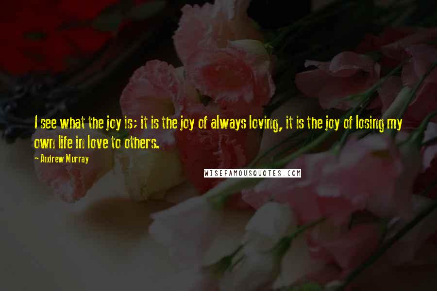 Andrew Murray Quotes: I see what the joy is; it is the joy of always loving, it is the joy of losing my own life in love to others.