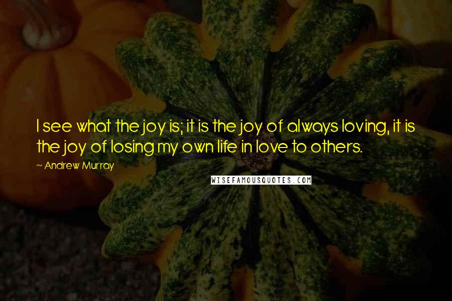 Andrew Murray Quotes: I see what the joy is; it is the joy of always loving, it is the joy of losing my own life in love to others.