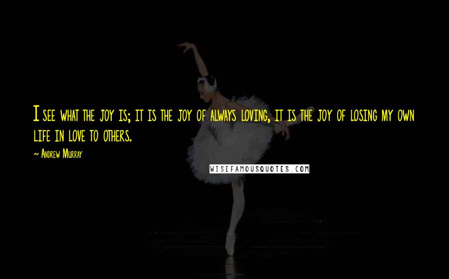 Andrew Murray Quotes: I see what the joy is; it is the joy of always loving, it is the joy of losing my own life in love to others.