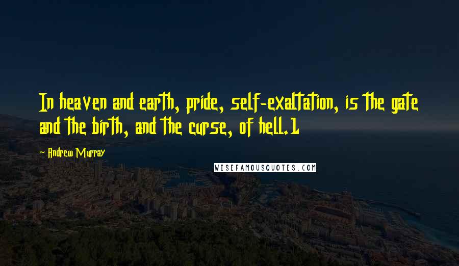 Andrew Murray Quotes: In heaven and earth, pride, self-exaltation, is the gate and the birth, and the curse, of hell.1