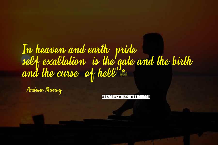 Andrew Murray Quotes: In heaven and earth, pride, self-exaltation, is the gate and the birth, and the curse, of hell.1