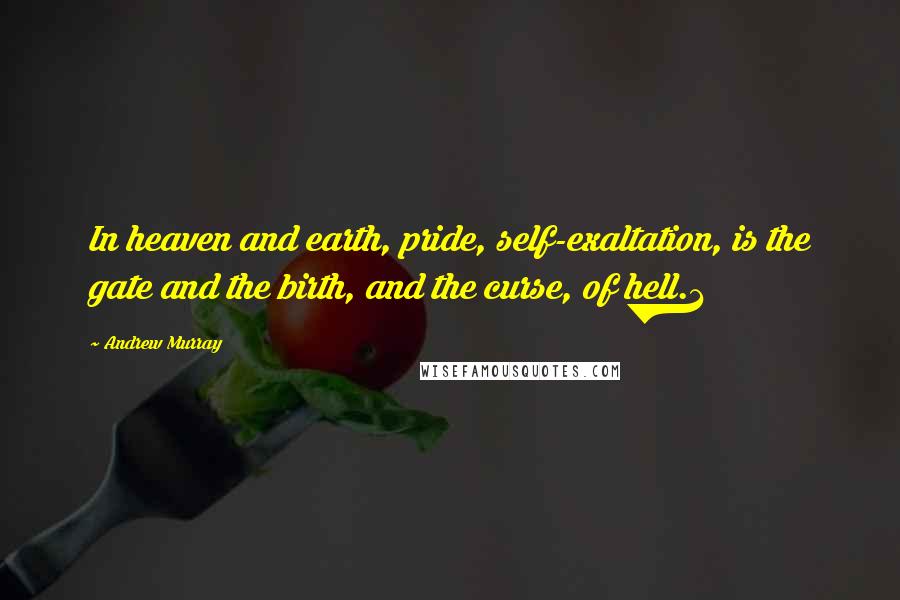 Andrew Murray Quotes: In heaven and earth, pride, self-exaltation, is the gate and the birth, and the curse, of hell.1