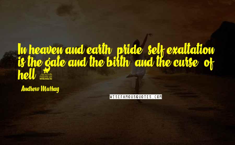 Andrew Murray Quotes: In heaven and earth, pride, self-exaltation, is the gate and the birth, and the curse, of hell.1