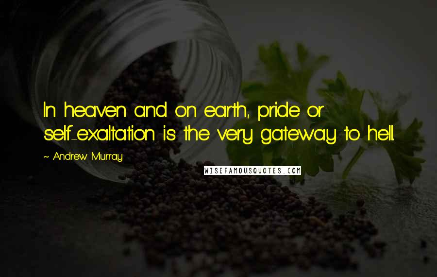 Andrew Murray Quotes: In heaven and on earth, pride or self-exaltation is the very gateway to hell.