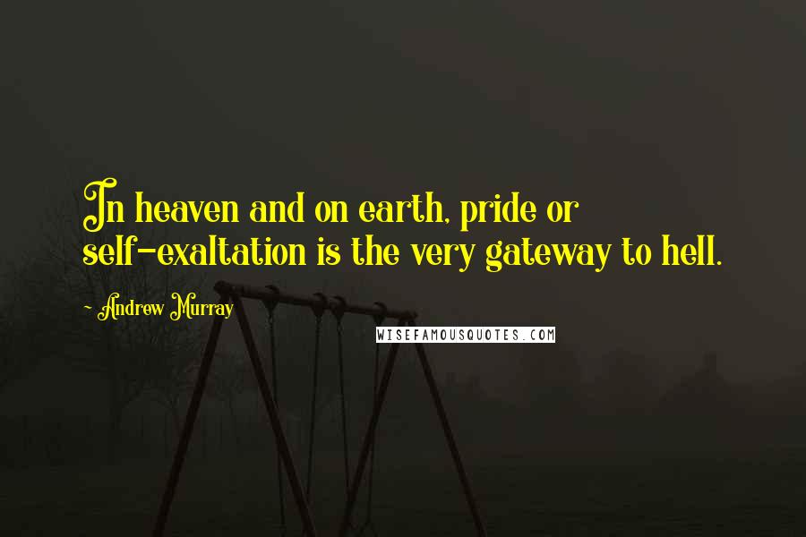 Andrew Murray Quotes: In heaven and on earth, pride or self-exaltation is the very gateway to hell.