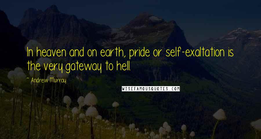 Andrew Murray Quotes: In heaven and on earth, pride or self-exaltation is the very gateway to hell.