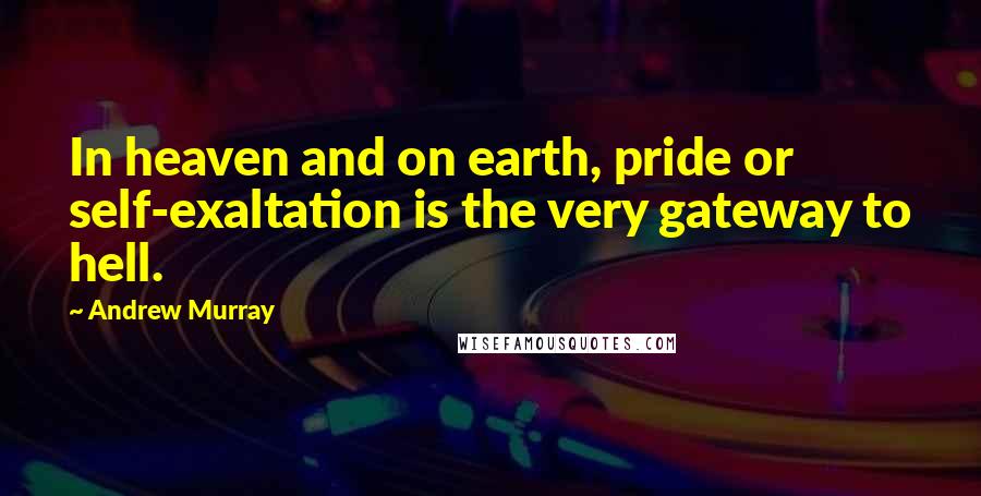 Andrew Murray Quotes: In heaven and on earth, pride or self-exaltation is the very gateway to hell.