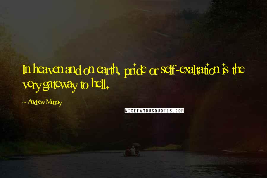 Andrew Murray Quotes: In heaven and on earth, pride or self-exaltation is the very gateway to hell.