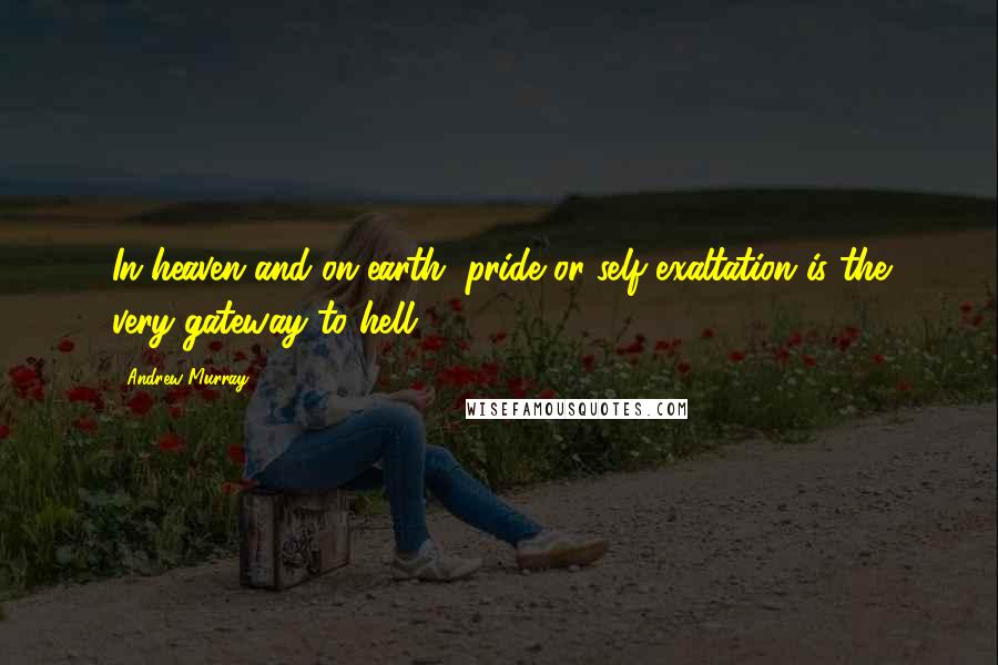 Andrew Murray Quotes: In heaven and on earth, pride or self-exaltation is the very gateway to hell.