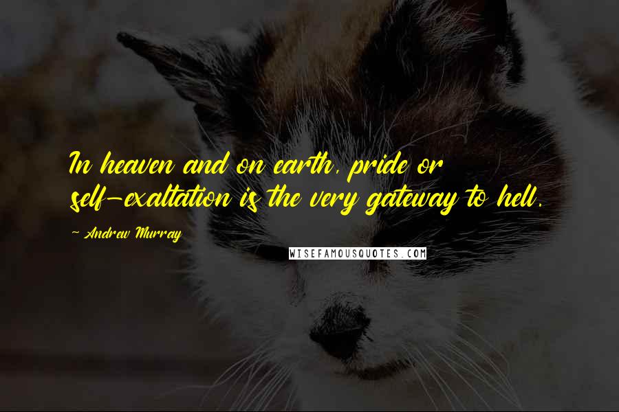 Andrew Murray Quotes: In heaven and on earth, pride or self-exaltation is the very gateway to hell.