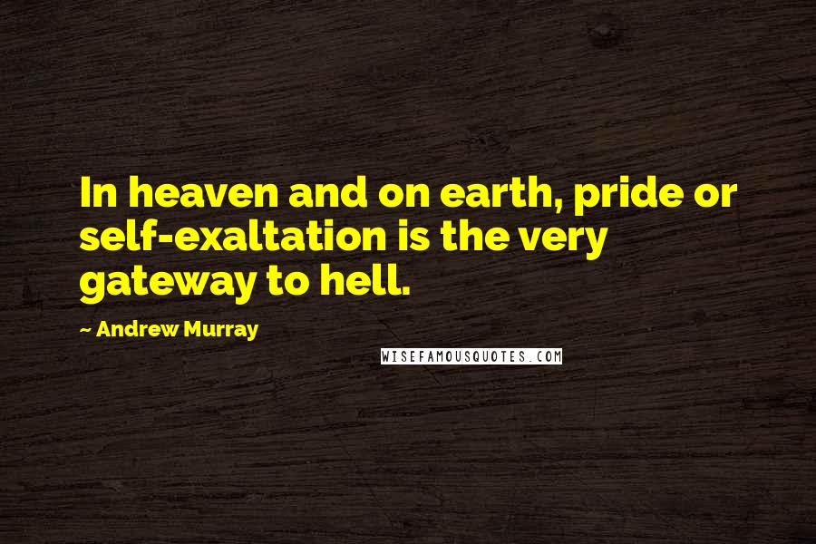 Andrew Murray Quotes: In heaven and on earth, pride or self-exaltation is the very gateway to hell.