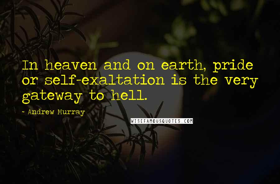 Andrew Murray Quotes: In heaven and on earth, pride or self-exaltation is the very gateway to hell.