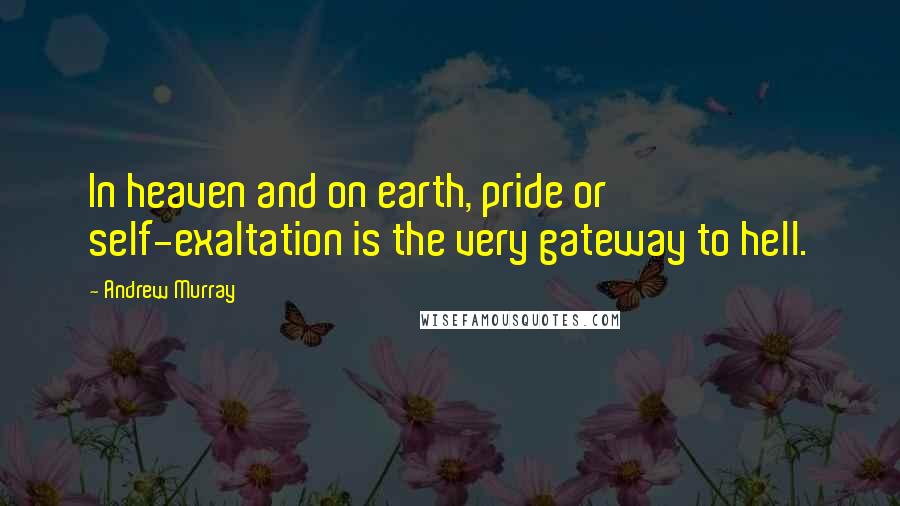 Andrew Murray Quotes: In heaven and on earth, pride or self-exaltation is the very gateway to hell.