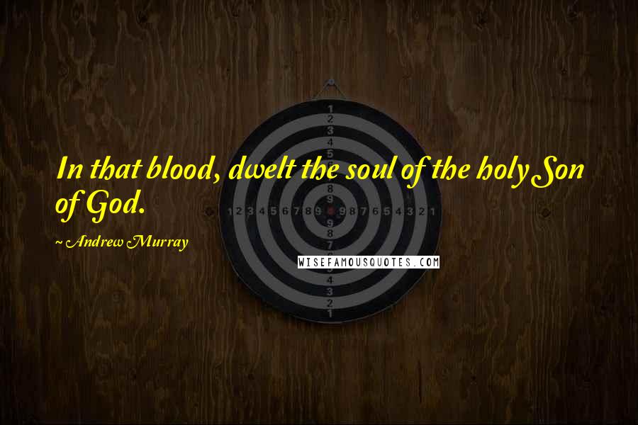 Andrew Murray Quotes: In that blood, dwelt the soul of the holy Son of God.