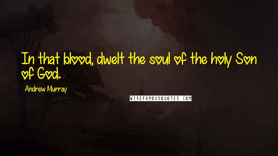 Andrew Murray Quotes: In that blood, dwelt the soul of the holy Son of God.