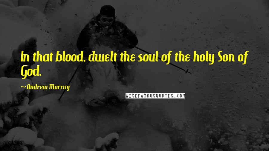 Andrew Murray Quotes: In that blood, dwelt the soul of the holy Son of God.