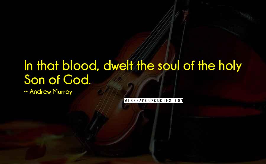 Andrew Murray Quotes: In that blood, dwelt the soul of the holy Son of God.