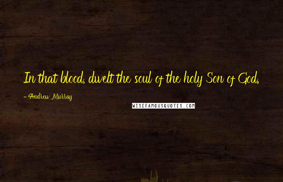 Andrew Murray Quotes: In that blood, dwelt the soul of the holy Son of God.