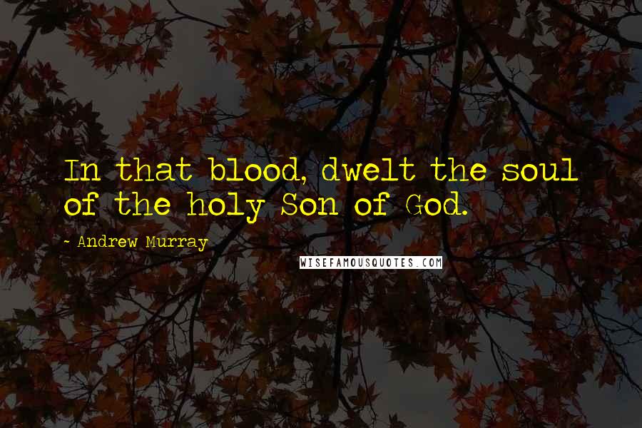 Andrew Murray Quotes: In that blood, dwelt the soul of the holy Son of God.