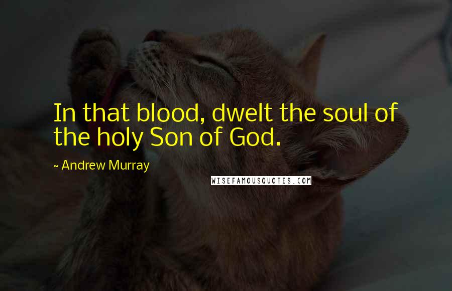 Andrew Murray Quotes: In that blood, dwelt the soul of the holy Son of God.