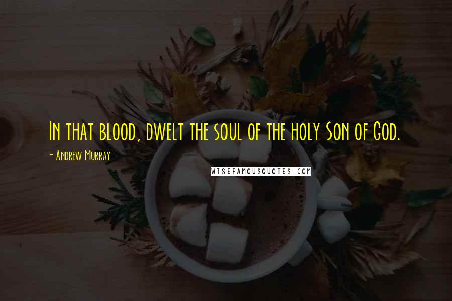 Andrew Murray Quotes: In that blood, dwelt the soul of the holy Son of God.