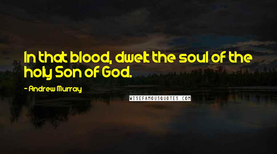 Andrew Murray Quotes: In that blood, dwelt the soul of the holy Son of God.