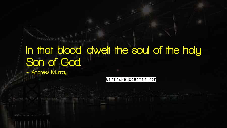 Andrew Murray Quotes: In that blood, dwelt the soul of the holy Son of God.