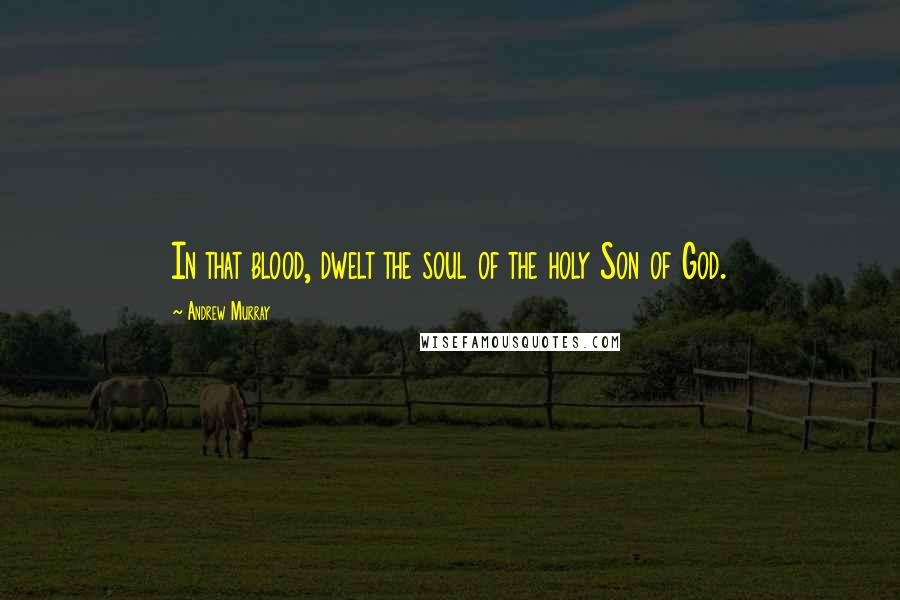 Andrew Murray Quotes: In that blood, dwelt the soul of the holy Son of God.