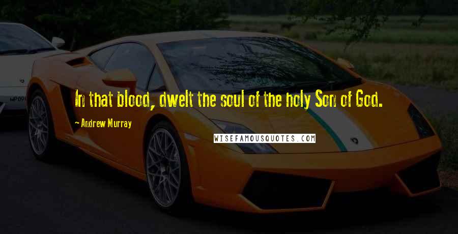 Andrew Murray Quotes: In that blood, dwelt the soul of the holy Son of God.