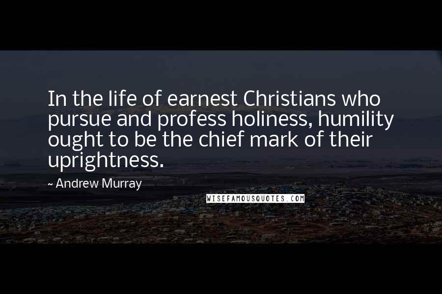 Andrew Murray Quotes: In the life of earnest Christians who pursue and profess holiness, humility ought to be the chief mark of their uprightness.