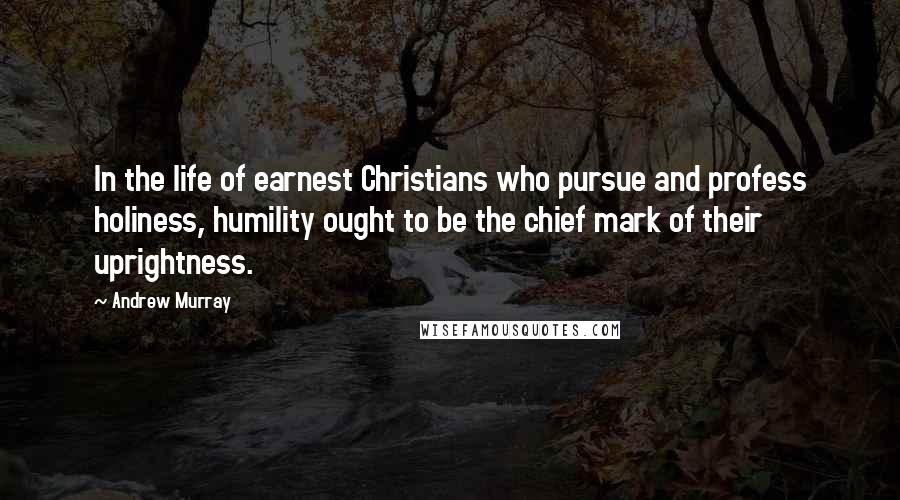 Andrew Murray Quotes: In the life of earnest Christians who pursue and profess holiness, humility ought to be the chief mark of their uprightness.