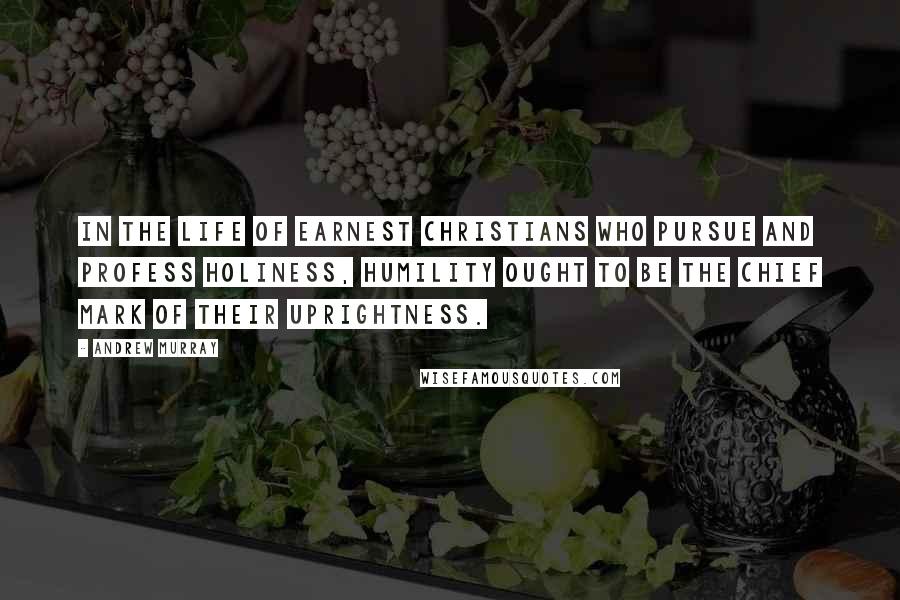 Andrew Murray Quotes: In the life of earnest Christians who pursue and profess holiness, humility ought to be the chief mark of their uprightness.