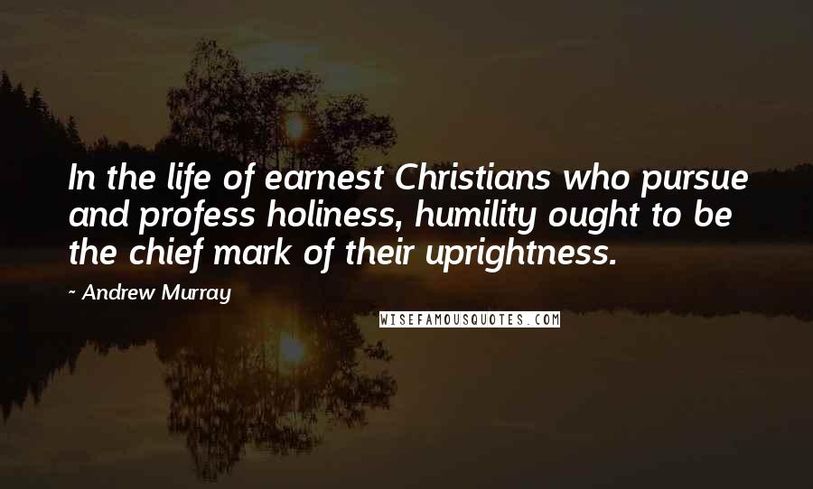 Andrew Murray Quotes: In the life of earnest Christians who pursue and profess holiness, humility ought to be the chief mark of their uprightness.