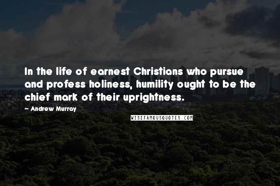 Andrew Murray Quotes: In the life of earnest Christians who pursue and profess holiness, humility ought to be the chief mark of their uprightness.