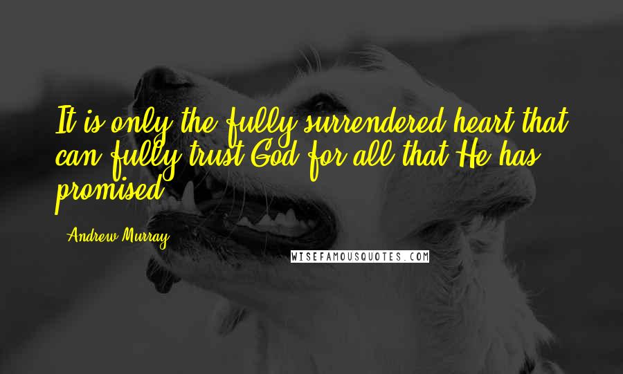 Andrew Murray Quotes: It is only the fully surrendered heart that can fully trust God for all that He has promised.