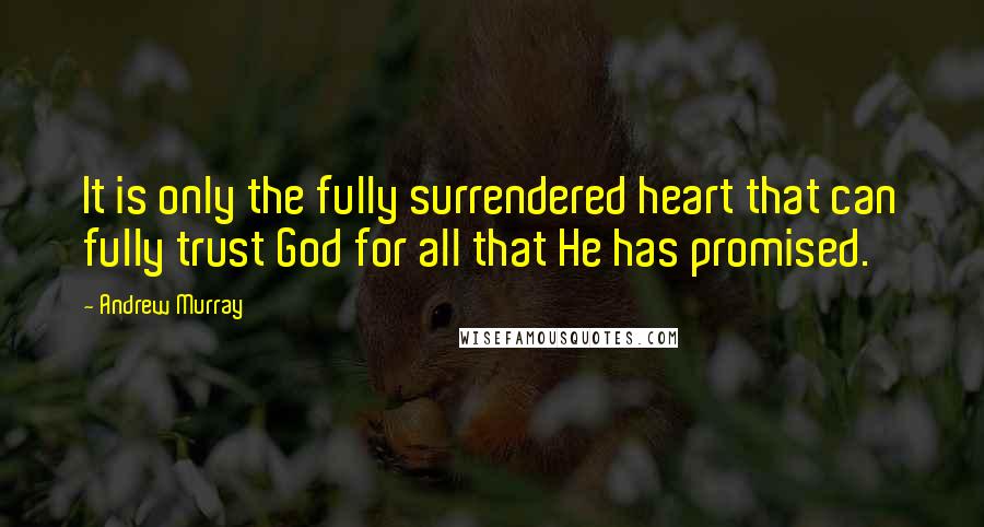 Andrew Murray Quotes: It is only the fully surrendered heart that can fully trust God for all that He has promised.