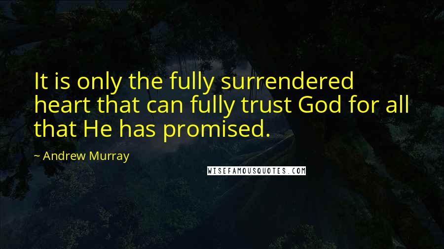 Andrew Murray Quotes: It is only the fully surrendered heart that can fully trust God for all that He has promised.