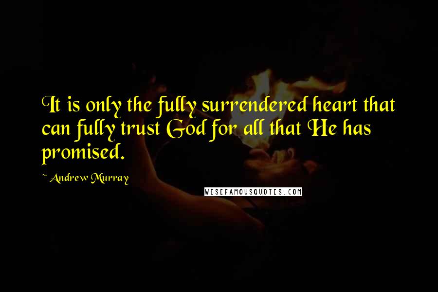 Andrew Murray Quotes: It is only the fully surrendered heart that can fully trust God for all that He has promised.