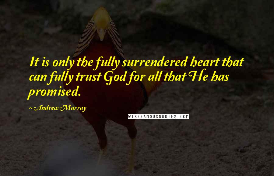 Andrew Murray Quotes: It is only the fully surrendered heart that can fully trust God for all that He has promised.
