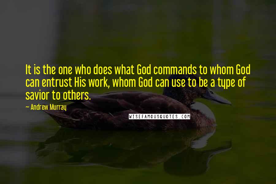 Andrew Murray Quotes: It is the one who does what God commands to whom God can entrust His work, whom God can use to be a type of savior to others.