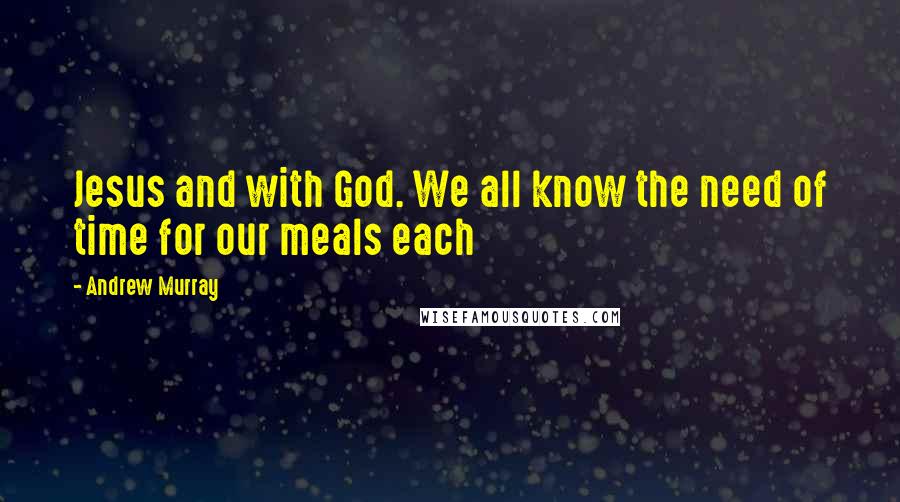 Andrew Murray Quotes: Jesus and with God. We all know the need of time for our meals each