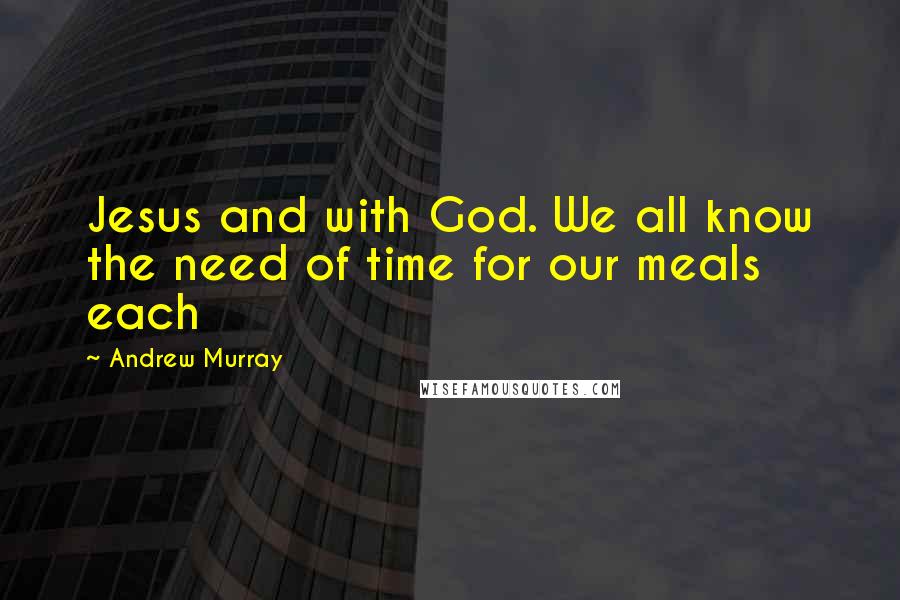 Andrew Murray Quotes: Jesus and with God. We all know the need of time for our meals each