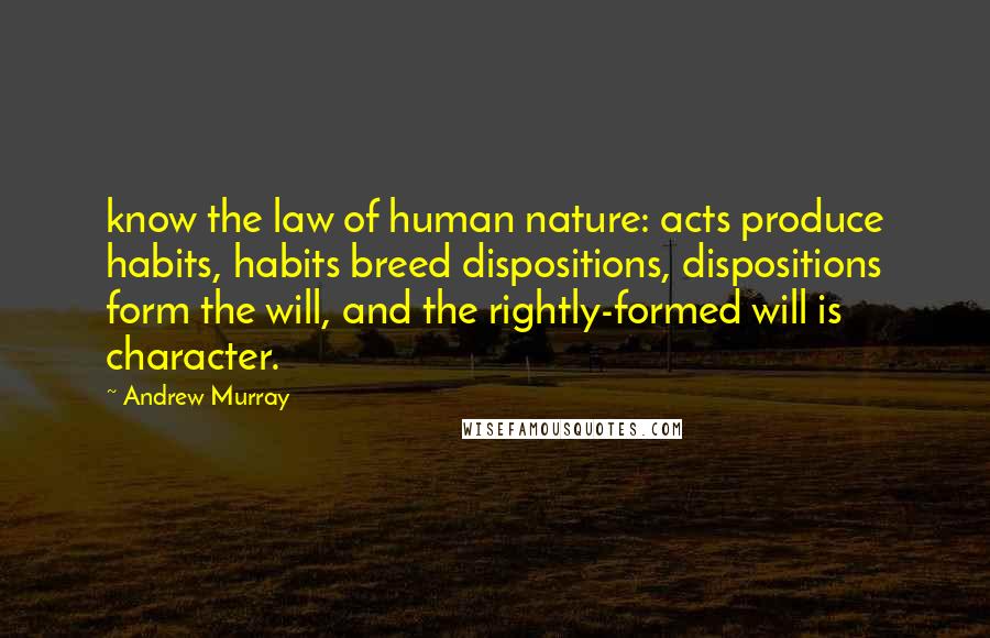 Andrew Murray Quotes: know the law of human nature: acts produce habits, habits breed dispositions, dispositions form the will, and the rightly-formed will is character.