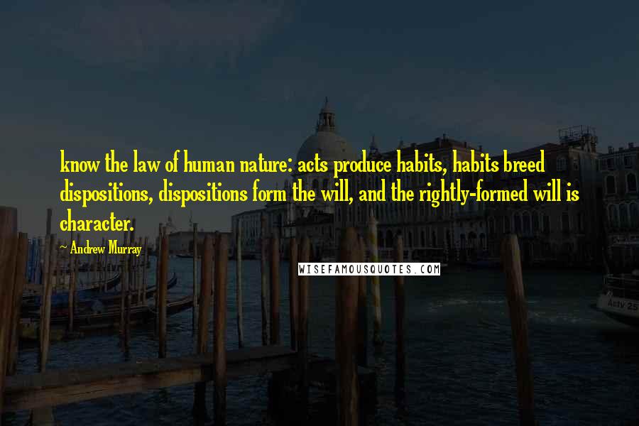 Andrew Murray Quotes: know the law of human nature: acts produce habits, habits breed dispositions, dispositions form the will, and the rightly-formed will is character.