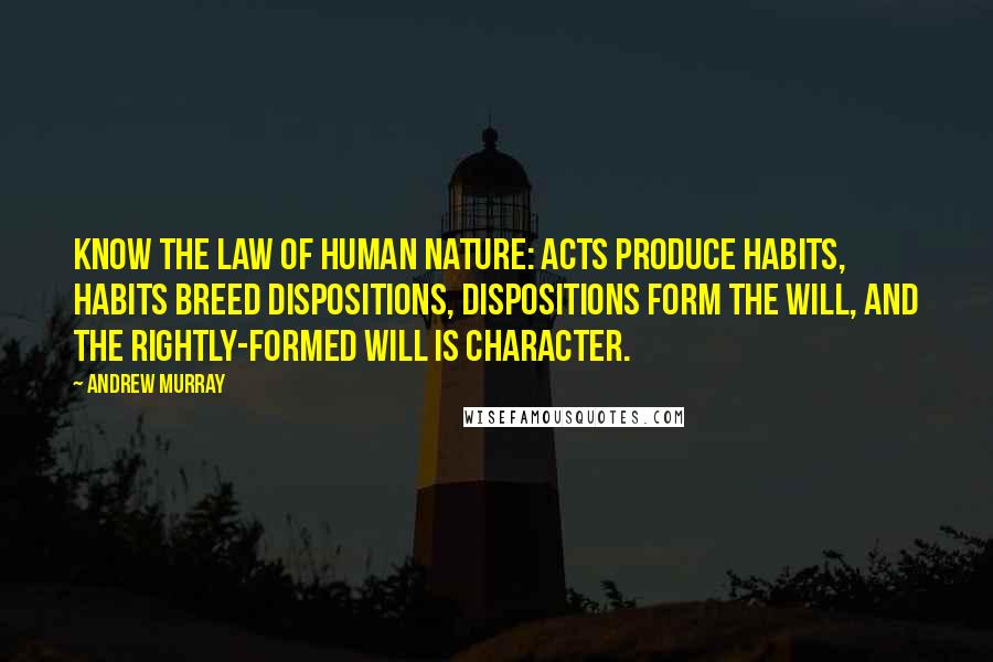 Andrew Murray Quotes: know the law of human nature: acts produce habits, habits breed dispositions, dispositions form the will, and the rightly-formed will is character.