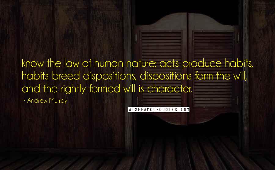 Andrew Murray Quotes: know the law of human nature: acts produce habits, habits breed dispositions, dispositions form the will, and the rightly-formed will is character.