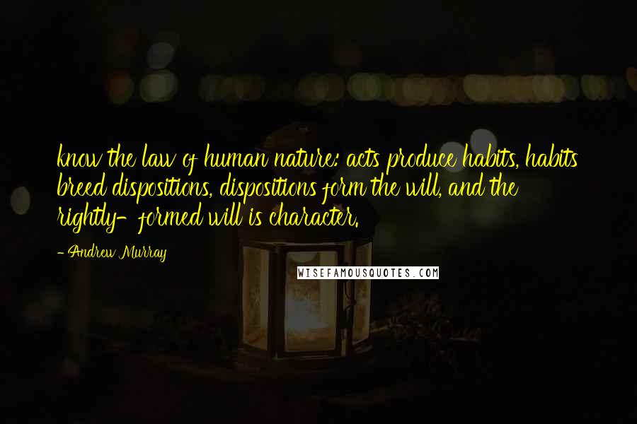 Andrew Murray Quotes: know the law of human nature: acts produce habits, habits breed dispositions, dispositions form the will, and the rightly-formed will is character.