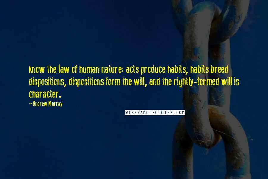 Andrew Murray Quotes: know the law of human nature: acts produce habits, habits breed dispositions, dispositions form the will, and the rightly-formed will is character.